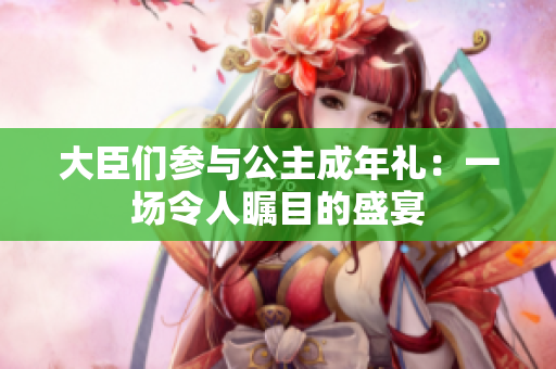 大臣們參與公主成年禮：一場(chǎng)令人矚目的盛宴