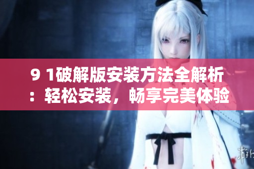 9 1破解版安裝方法全解析：輕松安裝，暢享完美體驗(yàn)