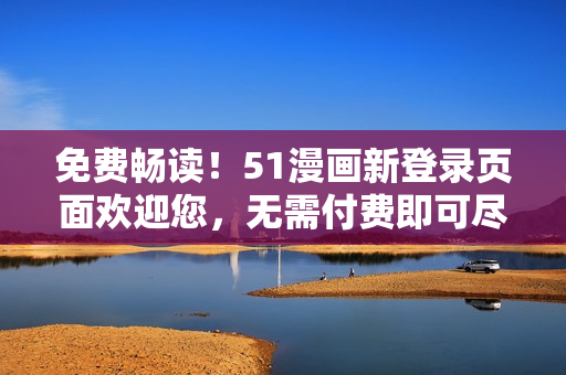 免費(fèi)暢讀！51漫畫新登錄頁(yè)面歡迎您，無(wú)需付費(fèi)即可盡情享受