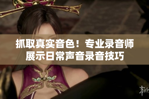 抓取真實(shí)音色！專業(yè)錄音師展示日常聲音錄音技巧