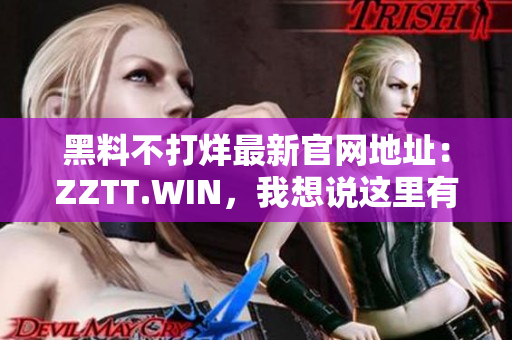 黑料不打烊最新官網(wǎng)地址：ZZTT.WIN，我想說這里有更多！