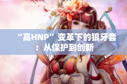 “高HNP”變革下的狼牙套：從保護(hù)到創(chuàng)新