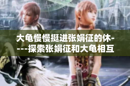 大龜慢慢挺進(jìn)張娟征的休----探索張娟征和大龜相互作用的新發(fā)現(xiàn)