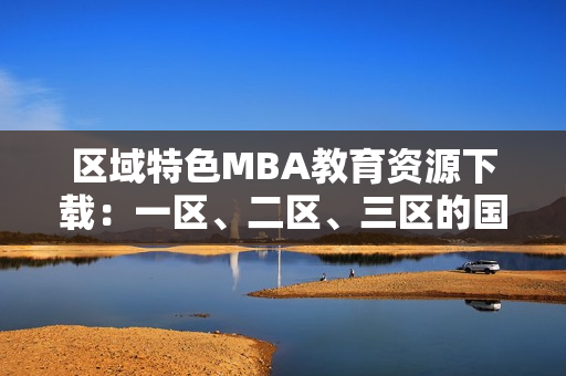 區(qū)域特色MBA教育資源下載：一區(qū)、二區(qū)、三區(qū)的國(guó)精課程全覽