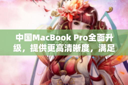 中國(guó)MacBook Pro全面升級(jí)，提供更高清晰度，滿足用戶對(duì)視覺(jué)體驗(yàn)的需求