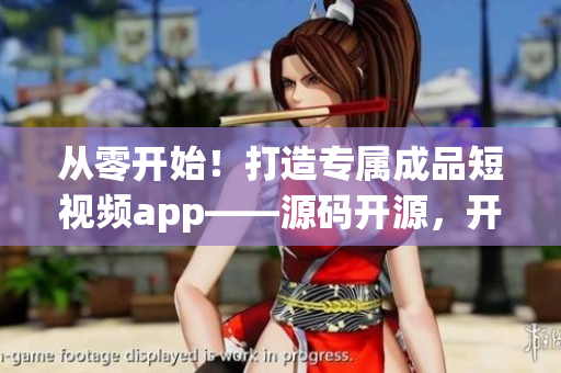 從零開(kāi)始！打造專(zhuān)屬成品短視頻app——源碼開(kāi)源，開(kāi)發(fā)無(wú)壓力
