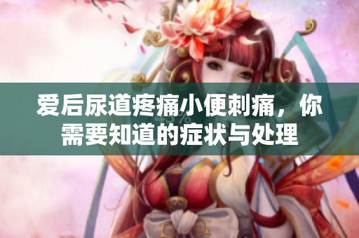 愛(ài)后尿道疼痛小便刺痛，你需要知道的癥狀與處理