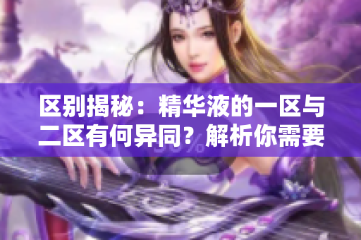 區(qū)別揭秘：精華液的一區(qū)與二區(qū)有何異同？解析你需要知道的重要差異