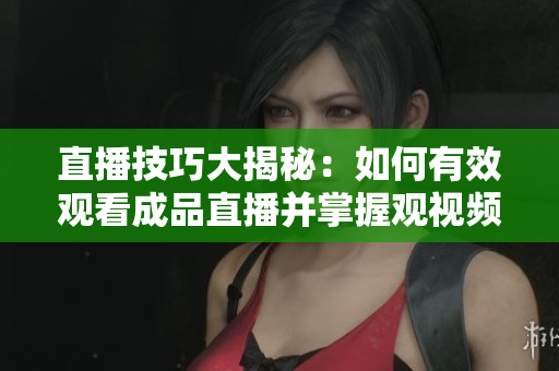直播技巧大揭秘：如何有效觀看成品直播并掌握觀視頻的方法