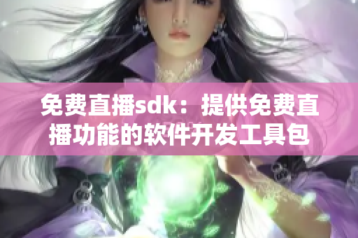 免費直播sdk：提供免費直播功能的軟件開發(fā)工具包