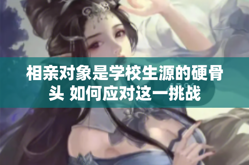 相親對象是學(xué)校生源的硬骨頭 如何應(yīng)對這一挑戰(zhàn)