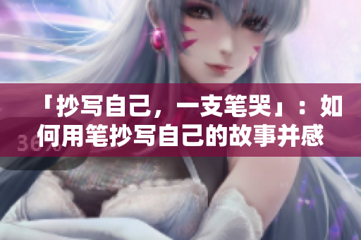 「抄寫自己，一支筆哭」：如何用筆抄寫自己的故事并感動自己