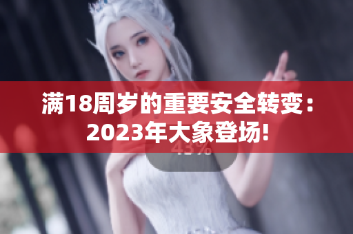 滿18周歲的重要安全轉(zhuǎn)變：2023年大象登場(chǎng)!