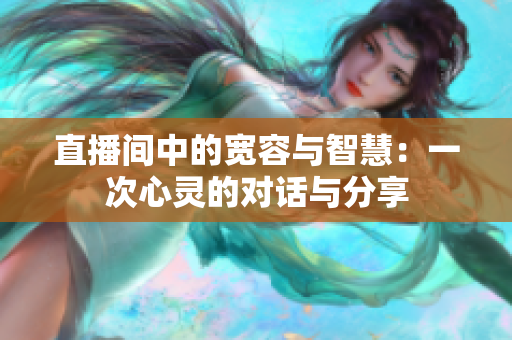 直播間中的寬容與智慧：一次心靈的對(duì)話與分享