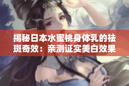 揭秘日本水蜜桃身體乳的祛斑奇效：親測(cè)證實(shí)美白效果，告別暗沉肌膚！