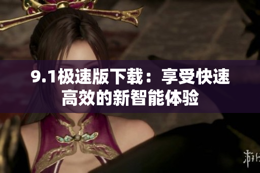 9.1極速版下載：享受快速高效的新智能體驗(yàn)