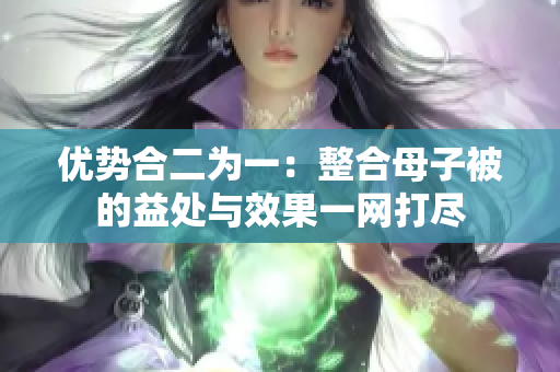 優(yōu)勢合二為一：整合母子被的益處與效果一網(wǎng)打盡