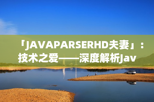 「JAVAPARSERHD夫妻」：技術(shù)之愛——深度解析Java解析器的夫妻關(guān)系
