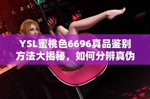 YSL蜜桃色6696真品鑒別方法大揭秘，如何分辨真?zhèn)危? title=