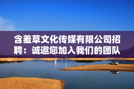 含羞草文化傳媒有限公司招聘：誠邀您加入我們的團(tuán)隊(duì)，共創(chuàng)未來！
