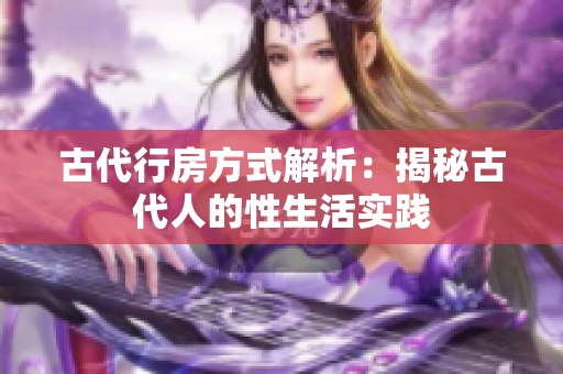 古代行房方式解析：揭秘古代人的性生活實(shí)踐