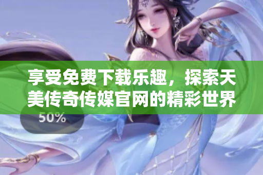 享受免費(fèi)下載樂(lè)趣，探索天美傳奇?zhèn)髅焦倬W(wǎng)的精彩世界