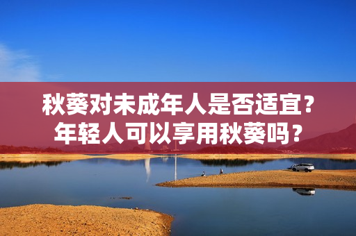 秋葵對(duì)未成年人是否適宜？年輕人可以享用秋葵嗎？