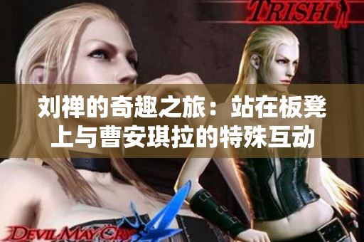 劉禪的奇趣之旅：站在板凳上與曹安琪拉的特殊互動(dòng)