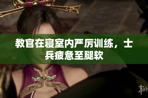 教官在寢室內(nèi)嚴(yán)厲訓(xùn)練，士兵疲憊至腿軟