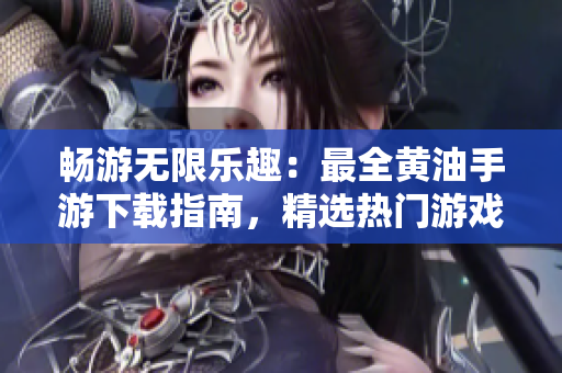 暢游無(wú)限樂(lè)趣：最全黃油手游下載指南，精選熱門(mén)游戲一網(wǎng)打盡，盡享游戲樂(lè)趣！