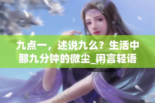 九點(diǎn)一，述說(shuō)九么？生活中那九分鐘的微塵_閑言輕語(yǔ)