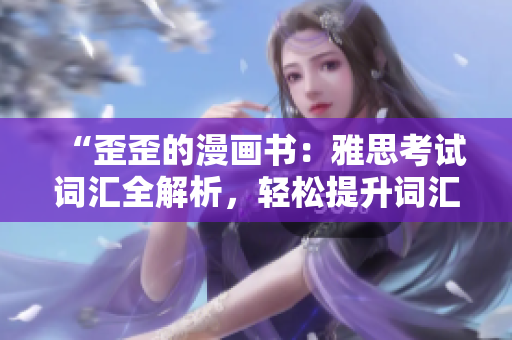 “歪歪的漫畫書：雅思考試詞匯全解析，輕松提升詞匯量！”