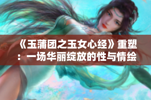 《玉蒲團(tuán)之玉女心經(jīng)》重塑：一場華麗綻放的性與情繪卷