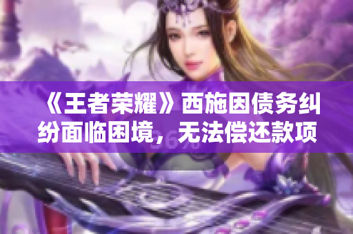 《王者榮耀》西施因債務(wù)糾紛面臨困境，無法償還款項