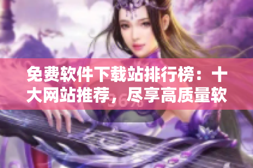 免費(fèi)軟件下載站排行榜：十大網(wǎng)站推薦，盡享高質(zhì)量軟件資源