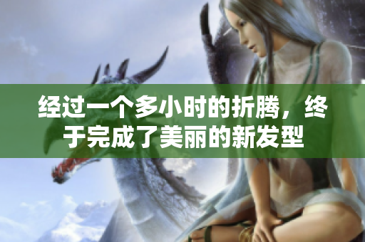 經(jīng)過一個多小時的折騰，終于完成了美麗的新發(fā)型