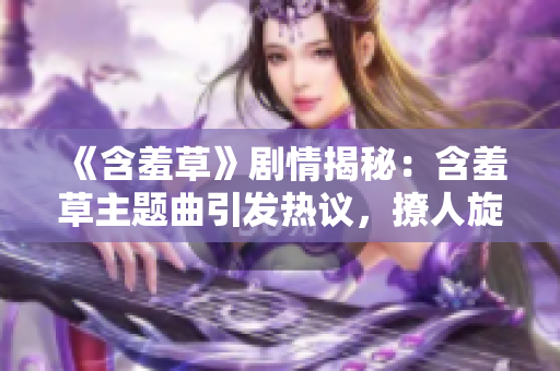 《含羞草》劇情揭秘：含羞草主題曲引發(fā)熱議，撩人旋律融入劇情，成為觀眾追捧焦點(diǎn)
