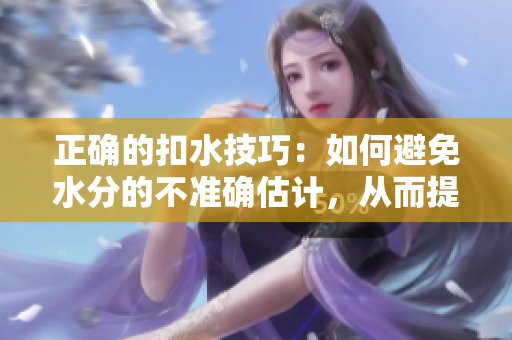 正確的扣水技巧：如何避免水分的不準(zhǔn)確估計(jì)，從而提高效率？