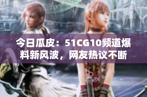 今日瓜皮：51CG10頻道爆料新風(fēng)波，網(wǎng)友熱議不斷
