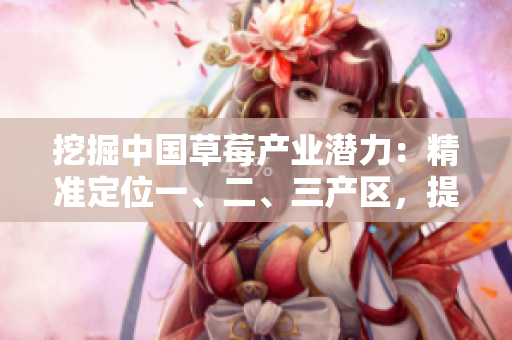 挖掘中國草莓產(chǎn)業(yè)潛力：精準(zhǔn)定位一、二、三產(chǎn)區(qū)，提升品質(zhì)與產(chǎn)量