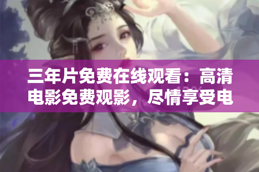 三年片免費(fèi)在線觀看：高清電影免費(fèi)觀影，盡情享受電影盛宴