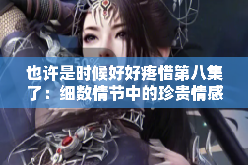 也許是時(shí)候好好疼惜第八集了：細(xì)數(shù)情節(jié)中的珍貴情感
