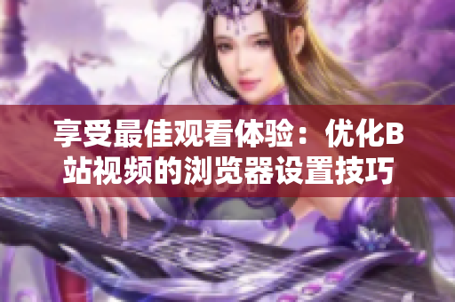 享受最佳觀看體驗(yàn)：優(yōu)化B站視頻的瀏覽器設(shè)置技巧