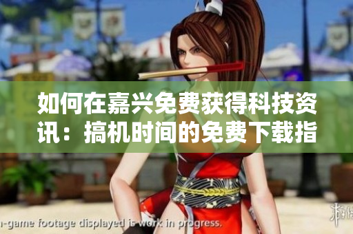 如何在嘉興免費(fèi)獲得科技資訊：搞機(jī)時(shí)間的免費(fèi)下載指南