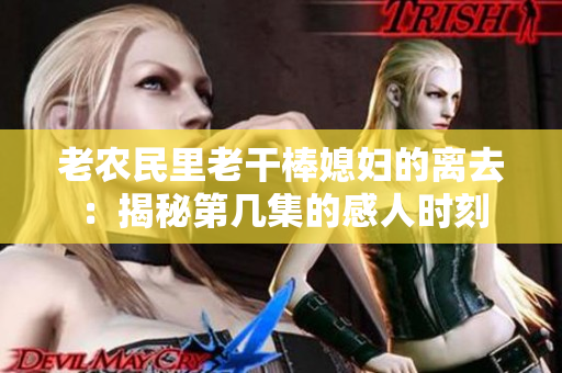 老農(nóng)民里老干棒媳婦的離去：揭秘第幾集的感人時(shí)刻