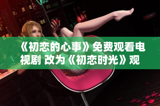 《初戀的心事》免費(fèi)觀看電視劇 改為《初戀時(shí)光》觀看電視劇