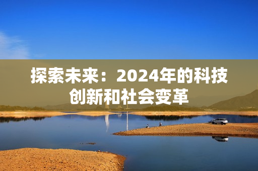 探索未來：2024年的科技創(chuàng)新和社會(huì)變革