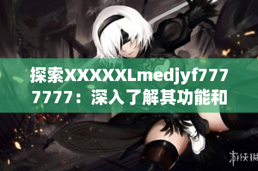 探索XXXXXLmedjyf7777777：深入了解其功能和應(yīng)用領(lǐng)域