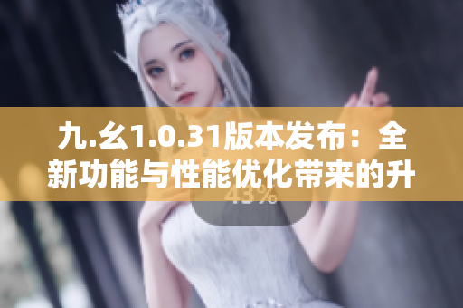 九.幺1.0.31版本發(fā)布：全新功能與性能優(yōu)化帶來(lái)的升級(jí)體驗(yàn)