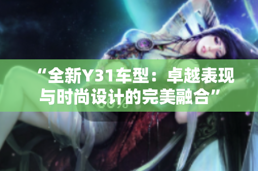 “全新Y31車(chē)型：卓越表現(xiàn)與時(shí)尚設(shè)計(jì)的完美融合”